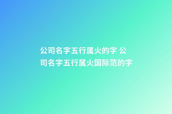 公司名字五行属火的字 公司名字五行属火国际范的字